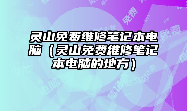 靈山免費(fèi)維修筆記本電腦（靈山免費(fèi)維修筆記本電腦的地方）