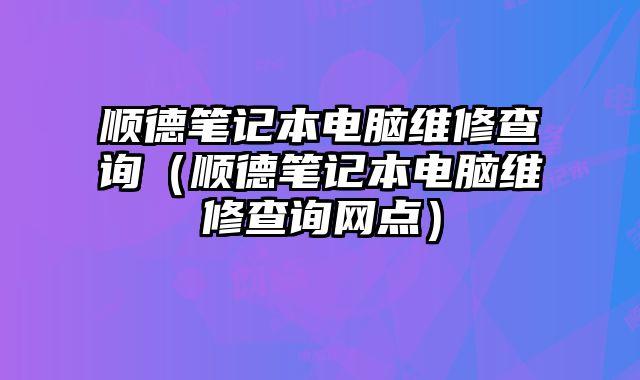 順德筆記本電腦維修查詢（順德筆記本電腦維修查詢網(wǎng)點）