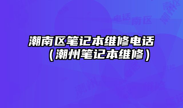 潮南區筆記本維修電話（潮州筆記本維修）