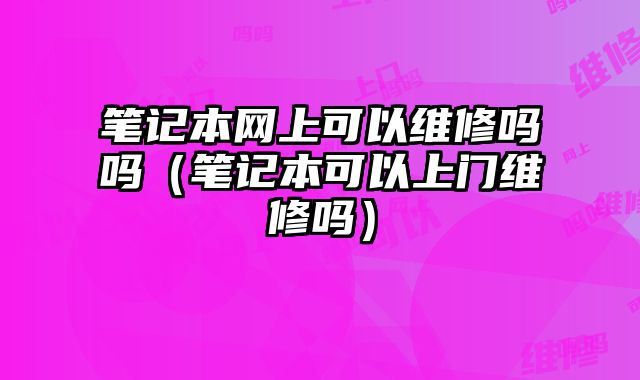 筆記本網上可以維修嗎嗎（筆記本可以上門維修嗎）