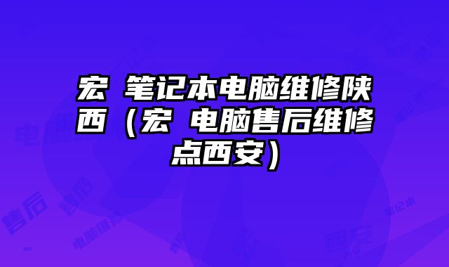 宏碁筆記本電腦維修陜西（宏碁電腦售后維修點(diǎn)西安）