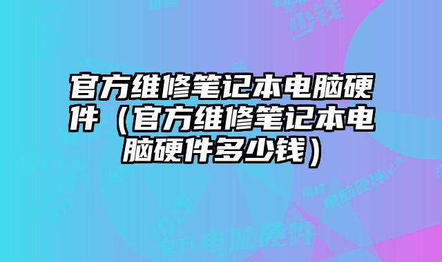 官方維修筆記本電腦硬件（官方維修筆記本電腦硬件多少錢）