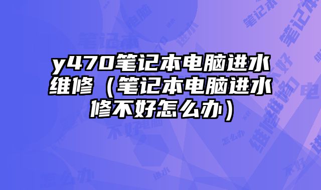 y470筆記本電腦進水維修（筆記本電腦進水修不好怎么辦）