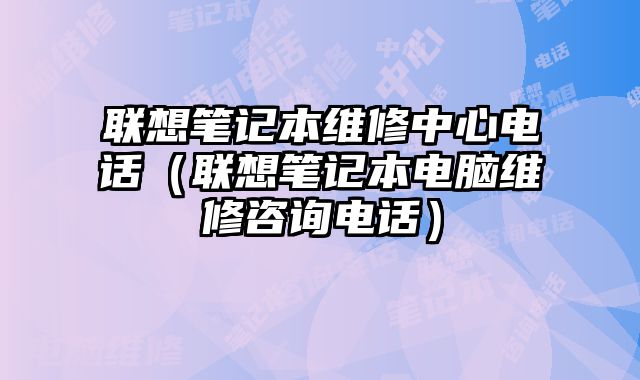 聯想筆記本維修中心電話（聯想筆記本電腦維修咨詢電話）