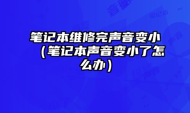 筆記本維修完聲音變小（筆記本聲音變小了怎么辦）
