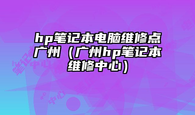 hp筆記本電腦維修點廣州（廣州hp筆記本維修中心）