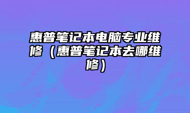 惠普筆記本電腦專(zhuān)業(yè)維修（惠普筆記本去哪維修）