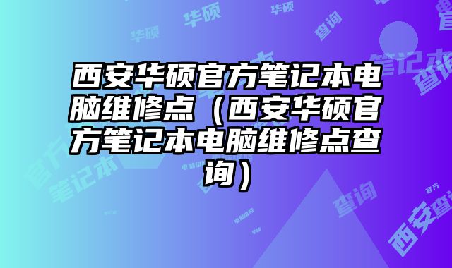 西安華碩官方筆記本電腦維修點（西安華碩官方筆記本電腦維修點查詢）