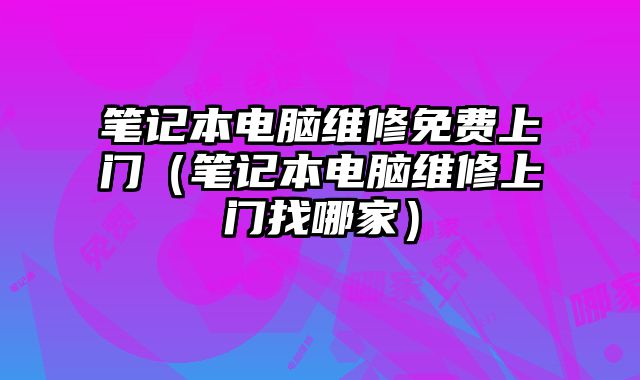 筆記本電腦維修免費(fèi)上門(mén)（筆記本電腦維修上門(mén)找哪家）