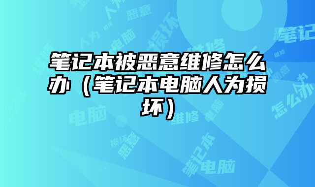 筆記本被惡意維修怎么辦（筆記本電腦人為損壞）