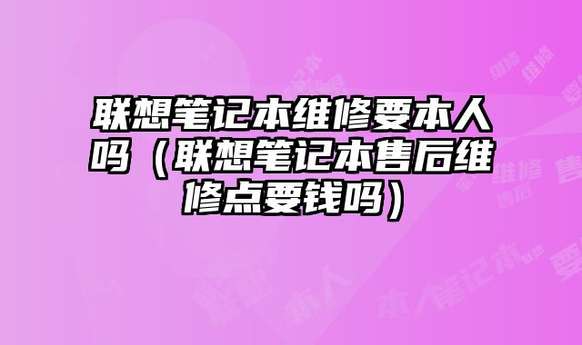 聯想筆記本維修要本人嗎（聯想筆記本售后維修點要錢嗎）