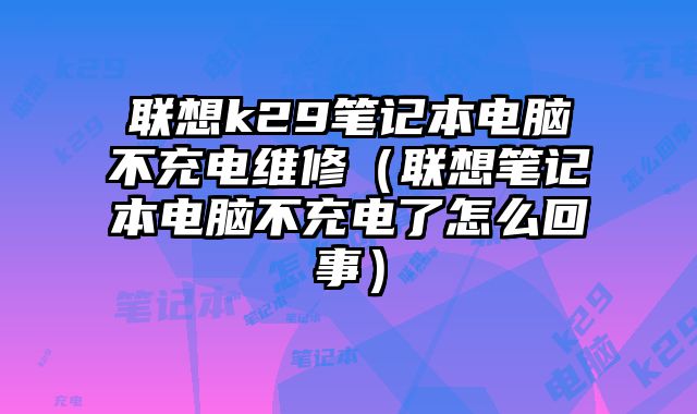 聯想k29筆記本電腦不充電維修（聯想筆記本電腦不充電了怎么回事）
