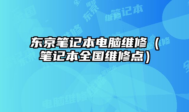 東京筆記本電腦維修（筆記本全國(guó)維修點(diǎn)）