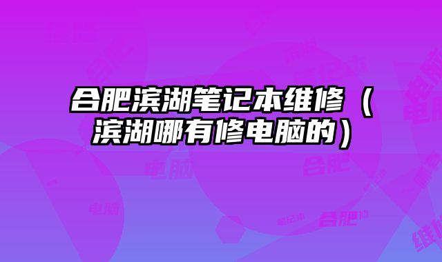 合肥濱湖筆記本維修（濱湖哪有修電腦的）