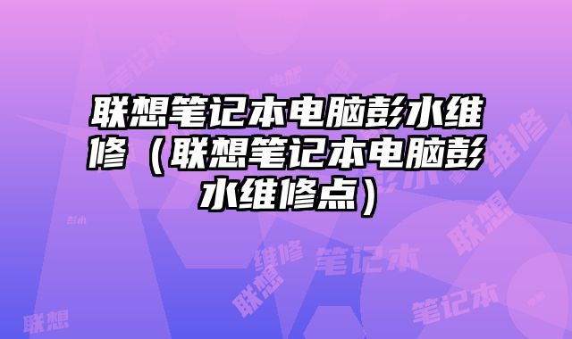 聯(lián)想筆記本電腦彭水維修（聯(lián)想筆記本電腦彭水維修點(diǎn)）