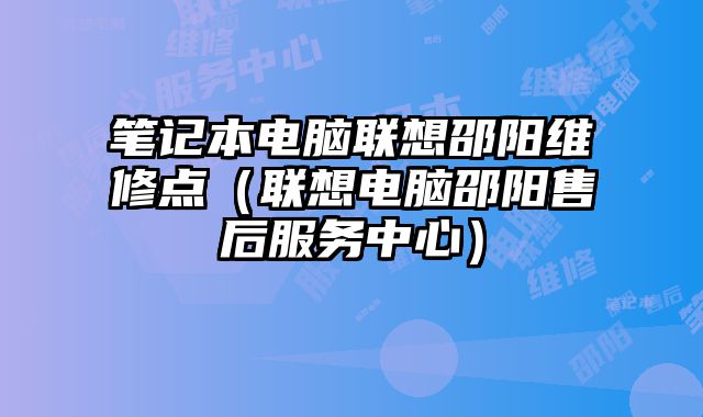 筆記本電腦聯想邵陽維修點（聯想電腦邵陽售后服務中心）