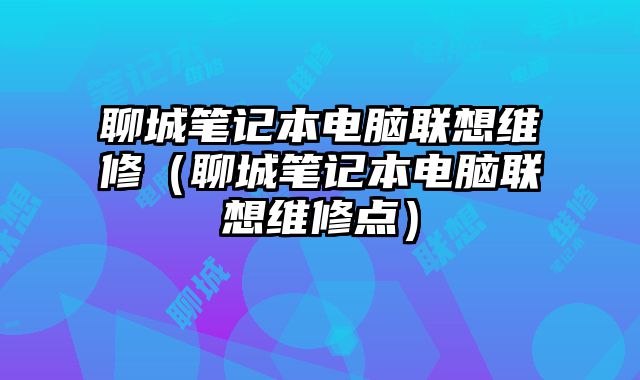聊城筆記本電腦聯(lián)想維修（聊城筆記本電腦聯(lián)想維修點(diǎn)）