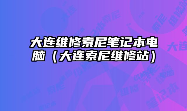 大連維修索尼筆記本電腦（大連索尼維修站）
