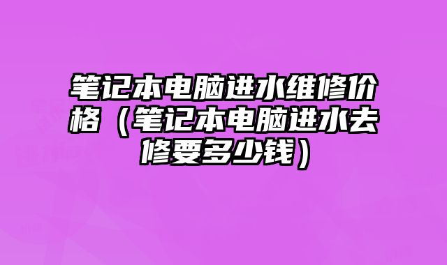 筆記本電腦進(jìn)水維修價格（筆記本電腦進(jìn)水去修要多少錢）