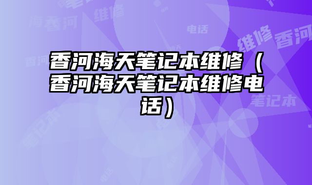 香河海天筆記本維修（香河海天筆記本維修電話）