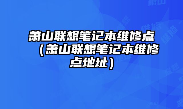 蕭山聯想筆記本維修點（蕭山聯想筆記本維修點地址）