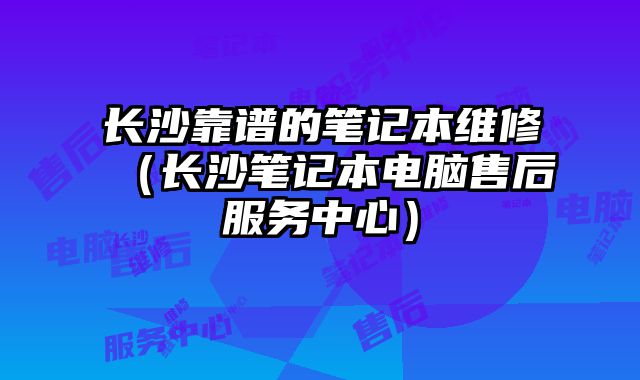 長沙靠譜的筆記本維修（長沙筆記本電腦售后服務中心）