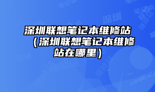 深圳聯想筆記本維修站（深圳聯想筆記本維修站在哪里）