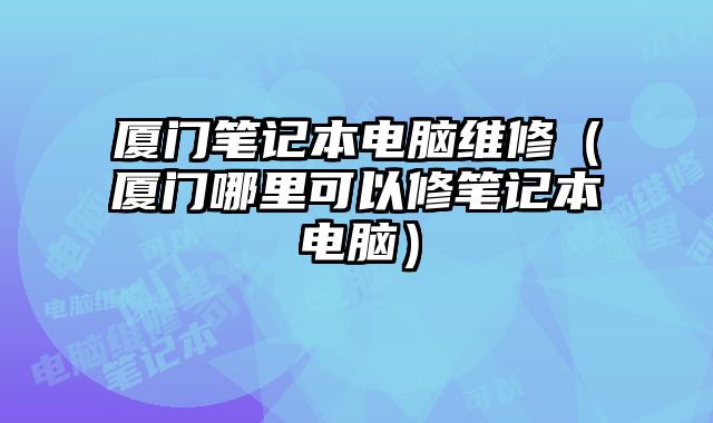 廈門筆記本電腦維修（廈門哪里可以修筆記本電腦）