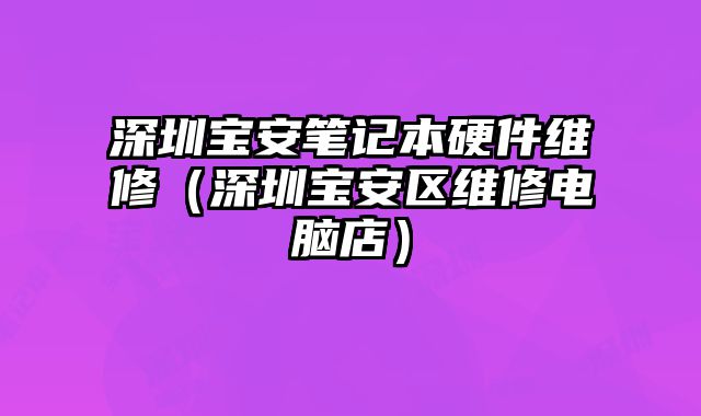 深圳寶安筆記本硬件維修（深圳寶安區維修電腦店）