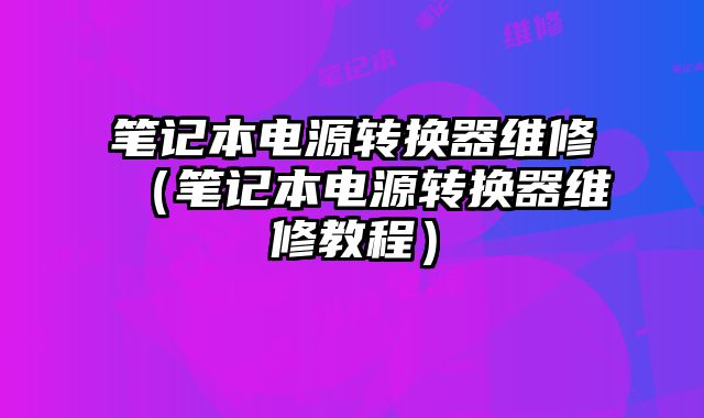 筆記本電源轉(zhuǎn)換器維修（筆記本電源轉(zhuǎn)換器維修教程）