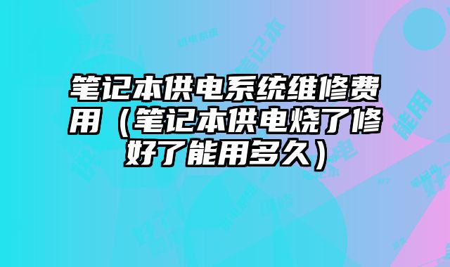 筆記本供電系統維修費用（筆記本供電燒了修好了能用多久）