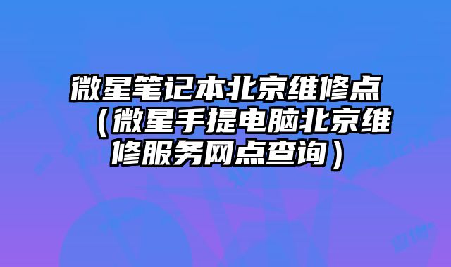 微星筆記本北京維修點（微星手提電腦北京維修服務網點查詢）