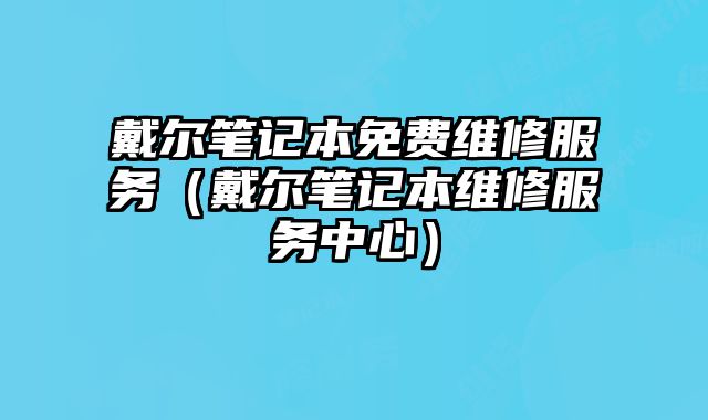 戴爾筆記本免費維修服務（戴爾筆記本維修服務中心）