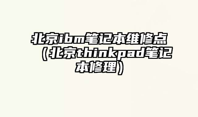北京ibm筆記本維修點（北京thinkpad筆記本修理）