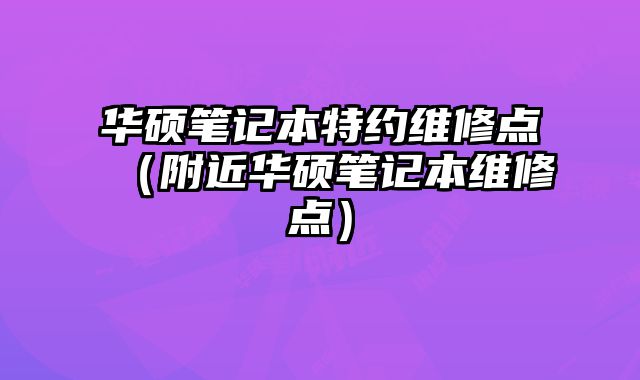 華碩筆記本特約維修點（附近華碩筆記本維修點）