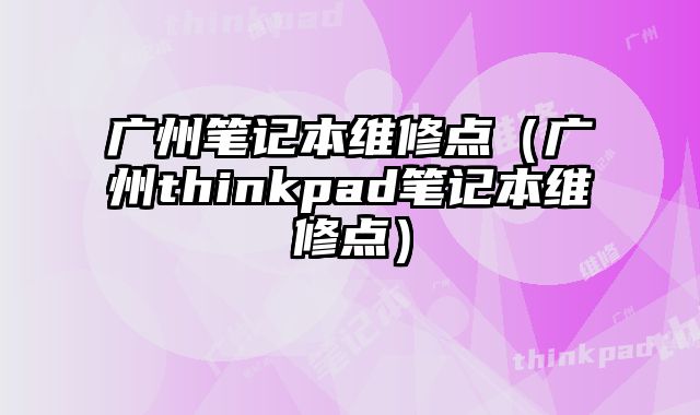 廣州筆記本維修點（廣州thinkpad筆記本維修點）