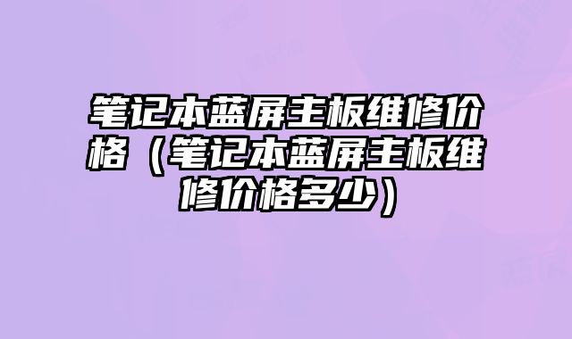 筆記本藍屏主板維修價格（筆記本藍屏主板維修價格多少）