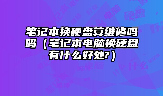 筆記本換硬盤算維修嗎嗎（筆記本電腦換硬盤有什么好處?）