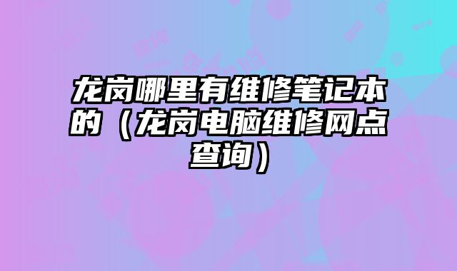 龍崗哪里有維修筆記本的（龍崗電腦維修網點查詢）