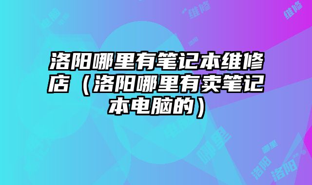洛陽哪里有筆記本維修店（洛陽哪里有賣筆記本電腦的）