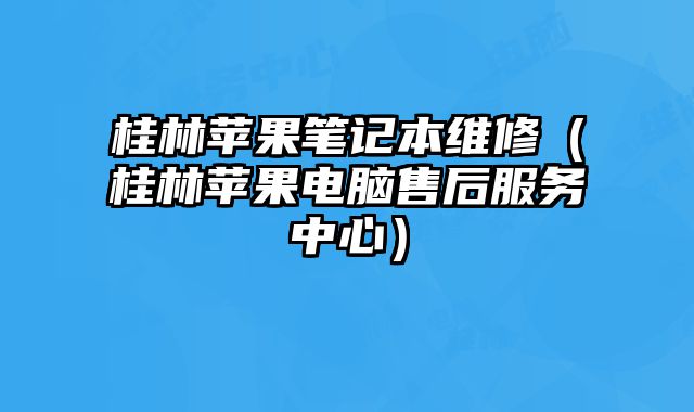 桂林蘋果筆記本維修（桂林蘋果電腦售后服務中心）