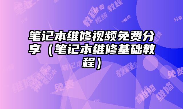 筆記本維修視頻免費(fèi)分享（筆記本維修基礎(chǔ)教程）