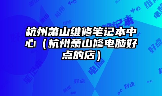 杭州蕭山維修筆記本中心（杭州蕭山修電腦好點(diǎn)的店）