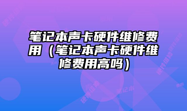 筆記本聲卡硬件維修費用（筆記本聲卡硬件維修費用高嗎）