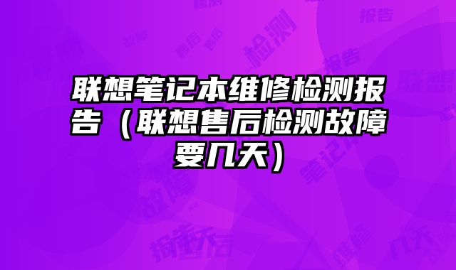 聯想筆記本維修檢測報告（聯想售后檢測故障要幾天）