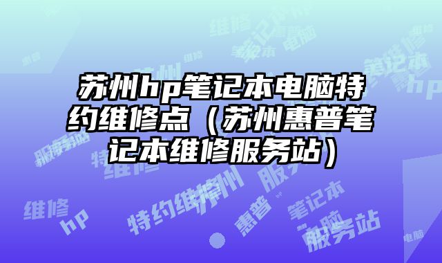 蘇州hp筆記本電腦特約維修點（蘇州惠普筆記本維修服務站）