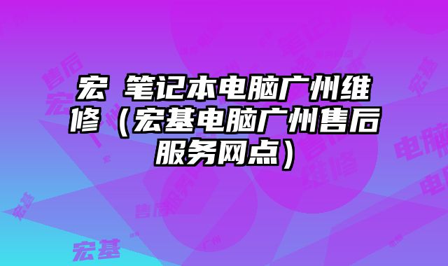 宏碁筆記本電腦廣州維修（宏基電腦廣州售后服務網點）