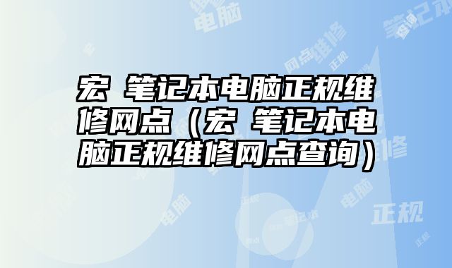 宏碁筆記本電腦正規維修網點（宏碁筆記本電腦正規維修網點查詢）