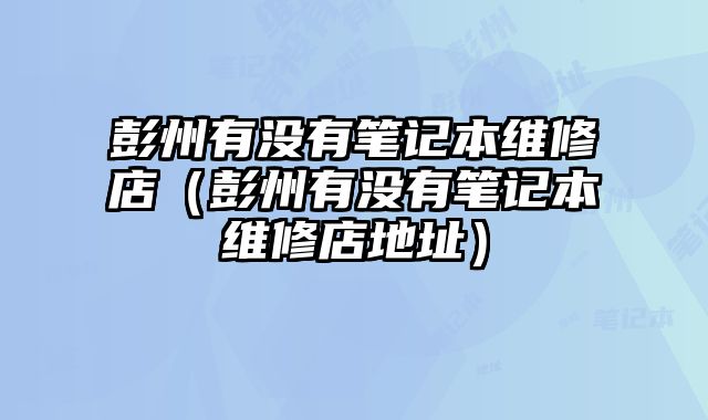 彭州有沒有筆記本維修店（彭州有沒有筆記本維修店地址）