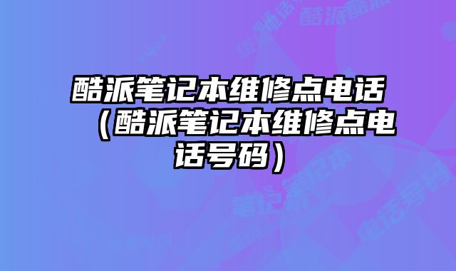 酷派筆記本維修點(diǎn)電話（酷派筆記本維修點(diǎn)電話號(hào)碼）